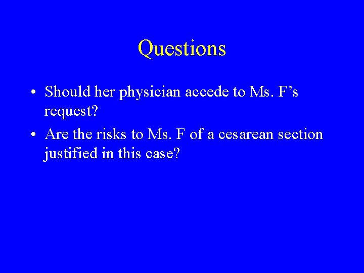 Questions • Should her physician accede to Ms. F’s request? • Are the risks