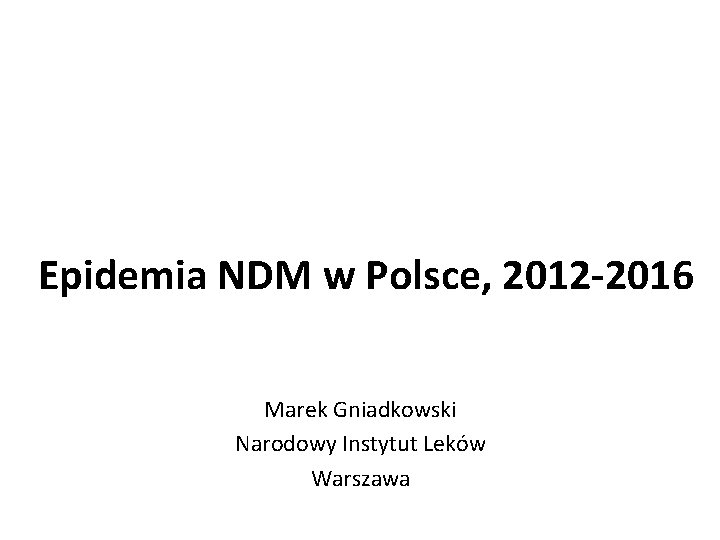 Epidemia NDM w Polsce, 2012 -2016 Marek Gniadkowski Narodowy Instytut Leków Warszawa 