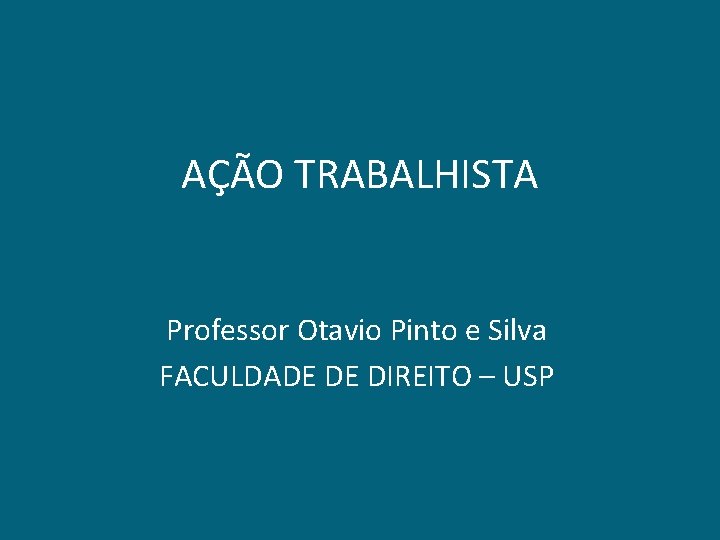 AÇÃO TRABALHISTA Professor Otavio Pinto e Silva FACULDADE DE DIREITO – USP 