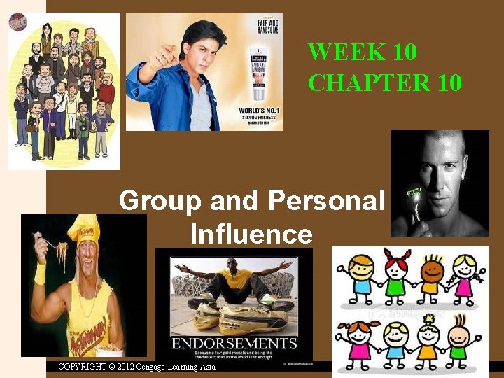 WEEK 10 CHAPTER 10 Group and Personal Influence COPYRIGHT © 2012 Cengage Learning Asia