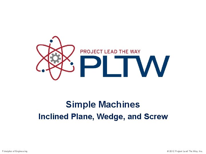 Simple Machines Inclined Plane, Wedge, and Screw Principles of Engineering © 2012 Project Lead