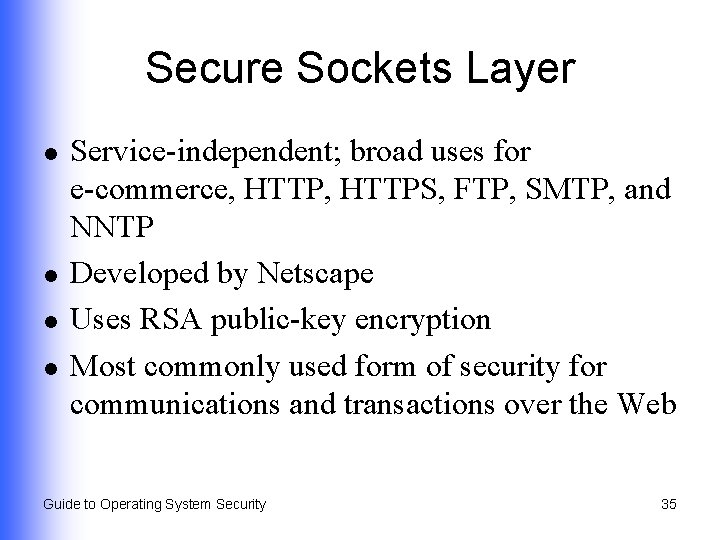 Secure Sockets Layer l l Service-independent; broad uses for e-commerce, HTTPS, FTP, SMTP, and