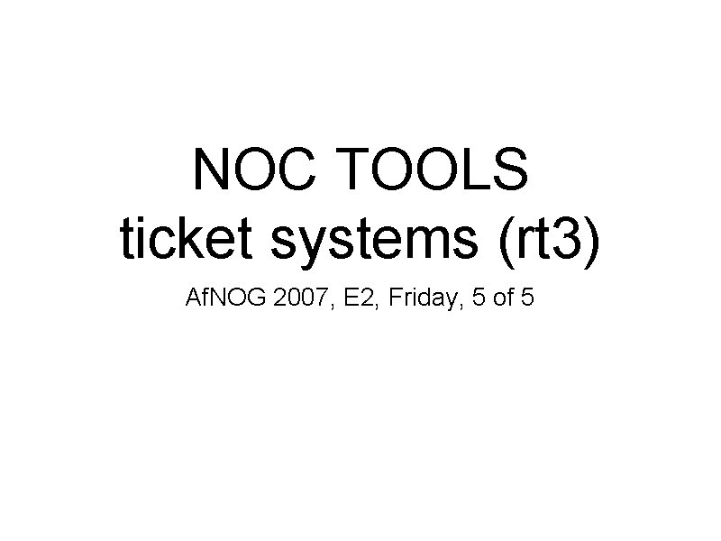 NOC TOOLS ticket systems (rt 3) Af. NOG 2007, E 2, Friday, 5 of