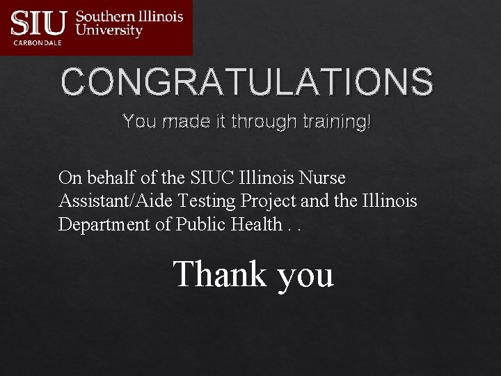 CONGRATULATIONS You made it through training! On behalf of the SIUC Illinois Nurse Assistant/Aide