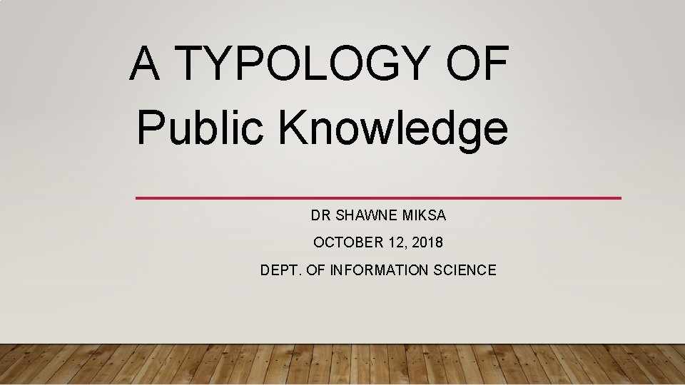A TYPOLOGY OF Public Knowledge DR SHAWNE MIKSA OCTOBER 12, 2018 DEPT. OF INFORMATION