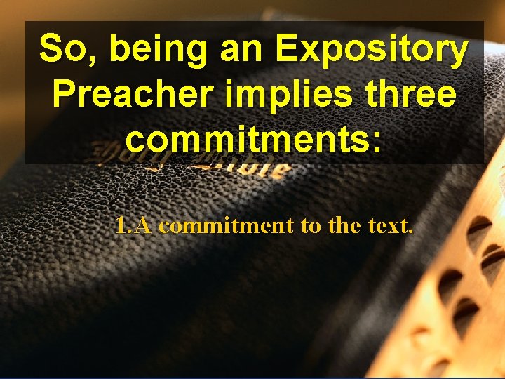 So, being an Expository Preacher implies three commitments: 1. A commitment to the text.