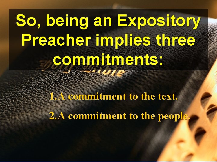 So, being an Expository Preacher implies three commitments: 1. A commitment to the text.