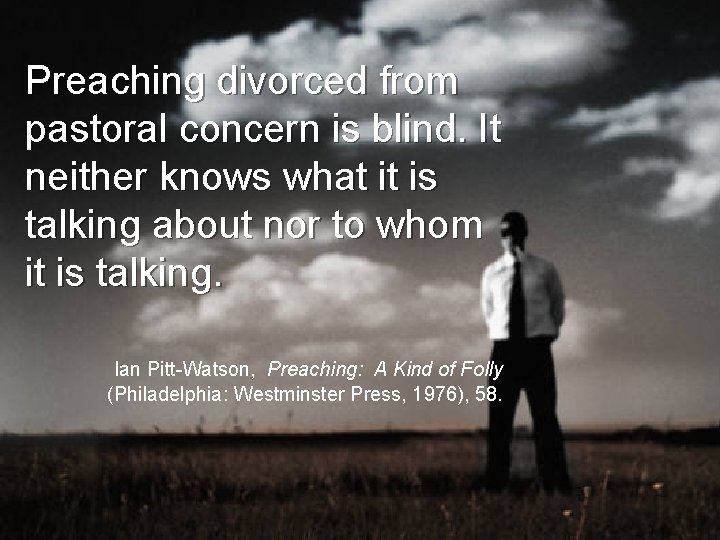 Preaching divorced from pastoral concern is blind. It neither knows what it is talking
