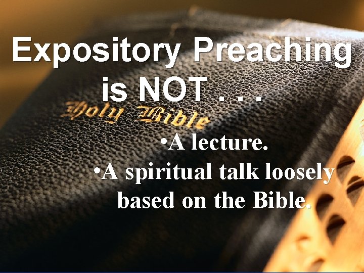 Expository Preaching is NOT. . . • A lecture. • A spiritual talk loosely