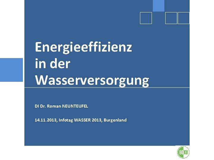 Energieeffizienz in der Wasserversorgung DI Dr. Roman NEUNTEUFEL 14. 11. 2013, Infotag WASSER 2013,