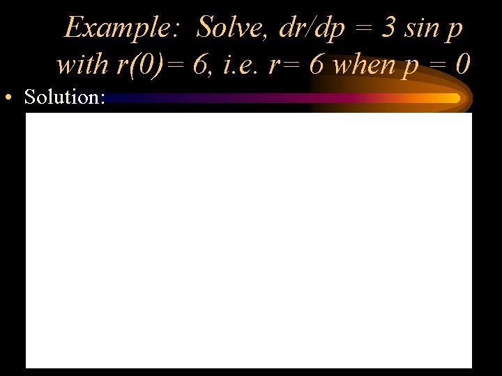 Example: Solve, dr/dp = 3 sin p with r(0)= 6, i. e. r= 6 Example: Solve, dr/dp = 3 sin p with r(0)= 6, i. e. r= 6