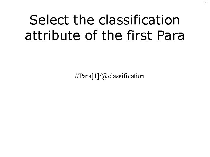 27 Select the classification attribute of the first Para //Para[1]/@classification 