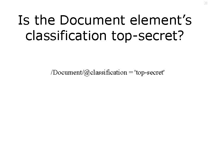 28 Is the Document element’s classification top-secret? /Document/@classification = 'top-secret' 