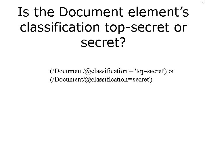 Is the Document element’s classification top-secret or secret? (/Document/@classification = 'top-secret') or (/Document/@classification='secret') 29
