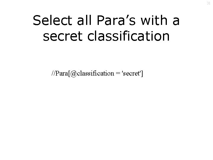 31 Select all Para’s with a secret classification //Para[@classification = 'secret'] 