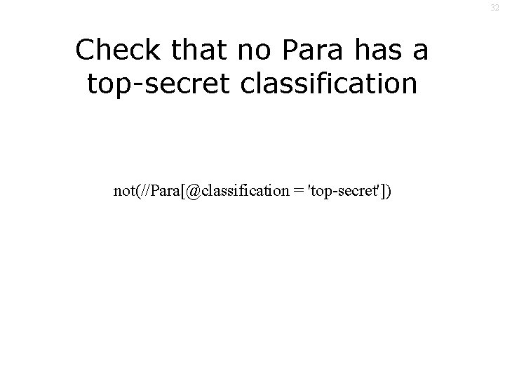 32 Check that no Para has a top-secret classification not(//Para[@classification = 'top-secret']) 