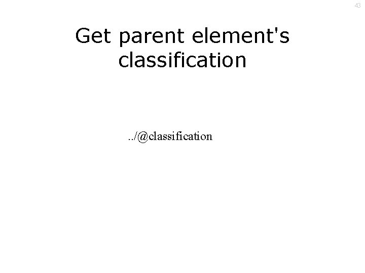 43 Get parent element's classification . . /@classification 