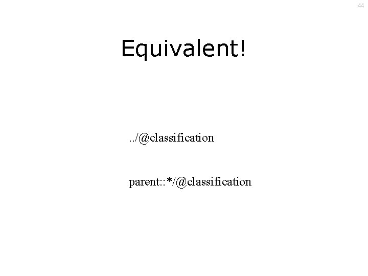 44 Equivalent! . . /@classification parent: : */@classification 