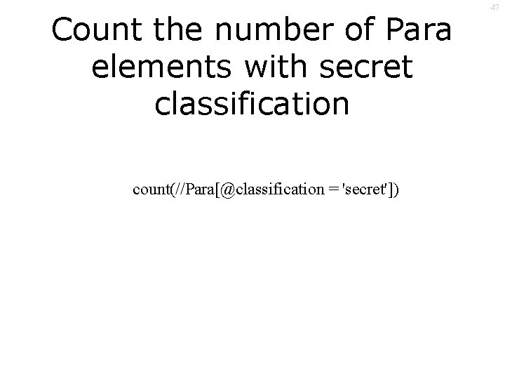 Count the number of Para elements with secret classification count(//Para[@classification = 'secret']) 47 