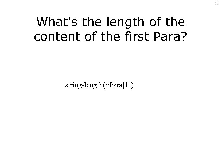 52 What's the length of the content of the first Para? string-length(//Para[1]) 