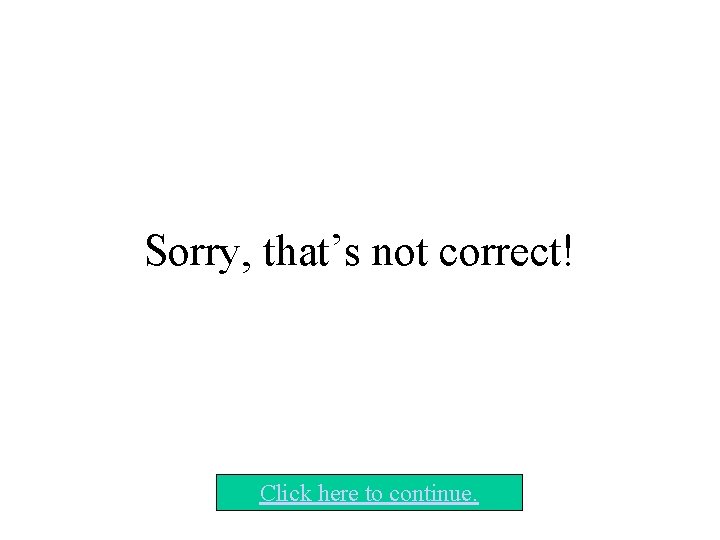 Sorry, that’s not correct! Click here to continue. Sorry, that’s not correct! Click here to continue.