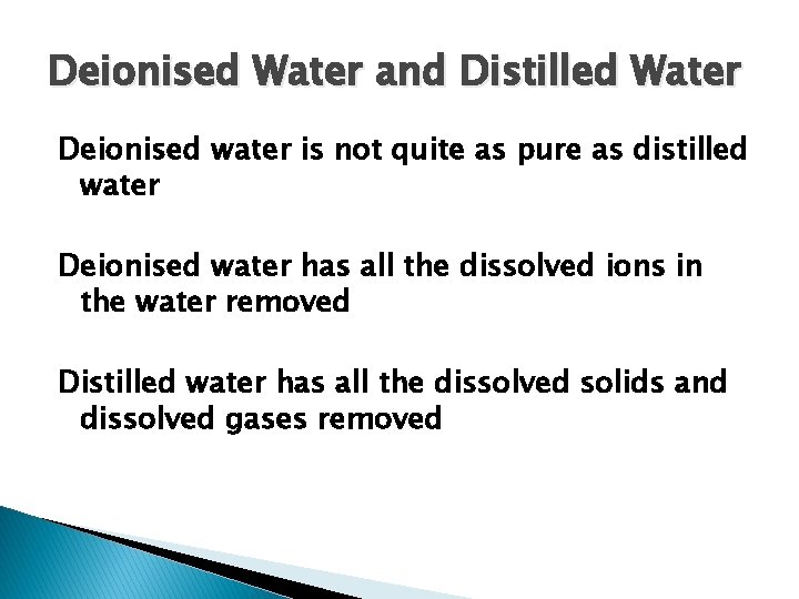 Deionised Water and Distilled Water Deionised water is not quite as pure as distilled