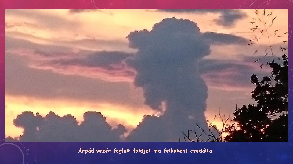 Árpád vezér foglalt földjét ma felhőként csodálta. 