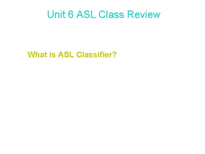 Unit 6 ASL Class Review What is ASL Classifier? • Classifiers are designated handshapes