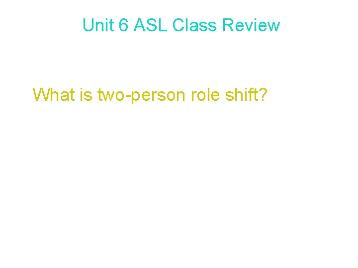 Unit 6 ASL Class Review What is two-person role shift? Two-person role shift allows