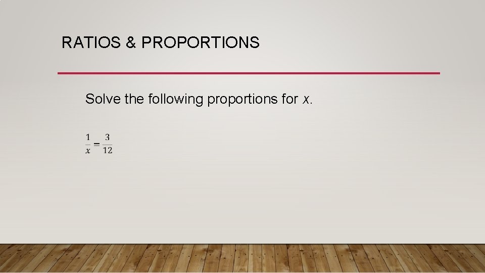 RATIOS & PROPORTIONS Solve the following proportions for x. 