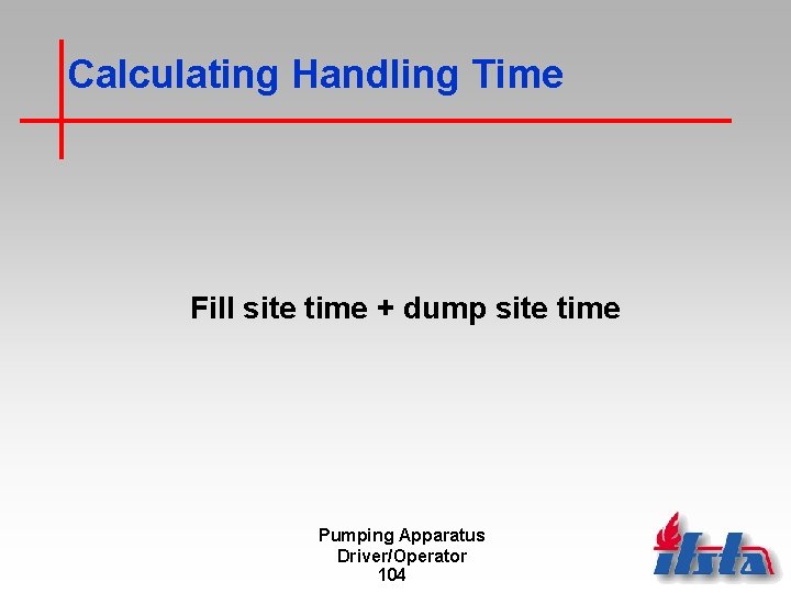 Calculating Handling Time Fill site time + dump site time Pumping Apparatus Driver/Operator 104