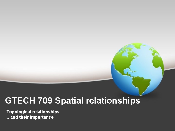GTECH 709 Spatial relationships Topological relationships. . and their importance 