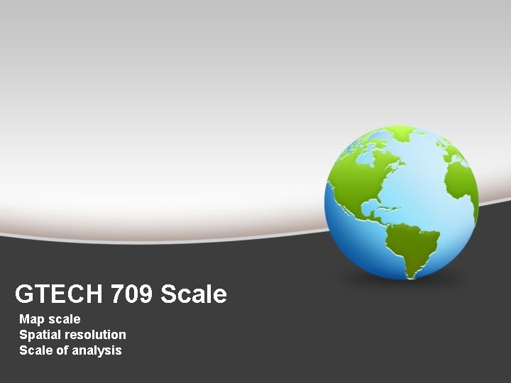 GTECH 709 Scale Map scale Spatial resolution Scale of analysis 