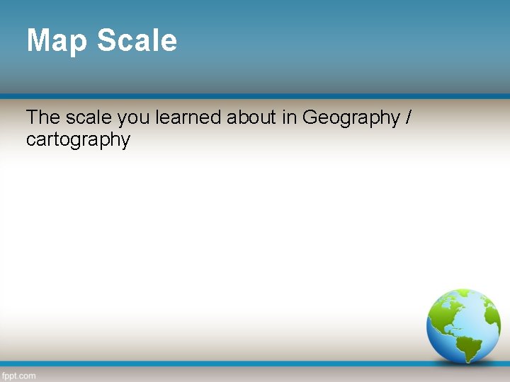 Map Scale The scale you learned about in Geography / cartography 