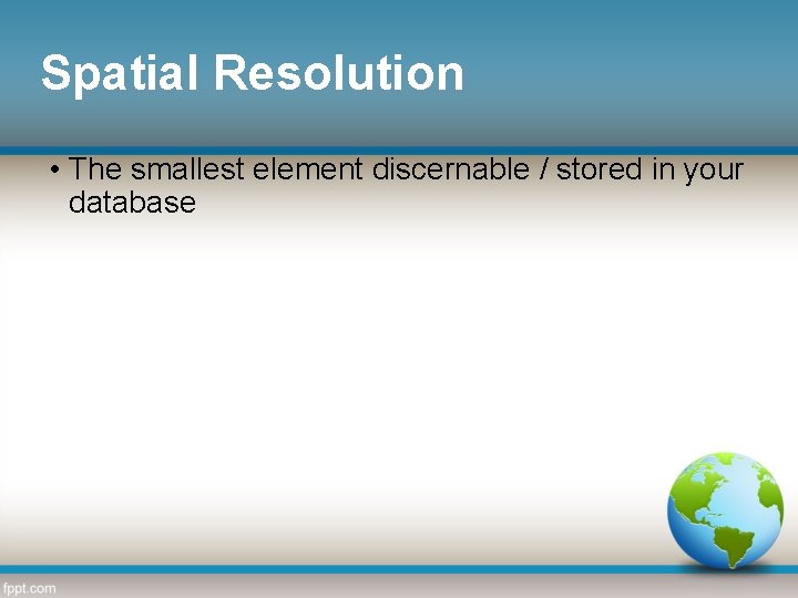 Spatial Resolution • The smallest element discernable / stored in your database 