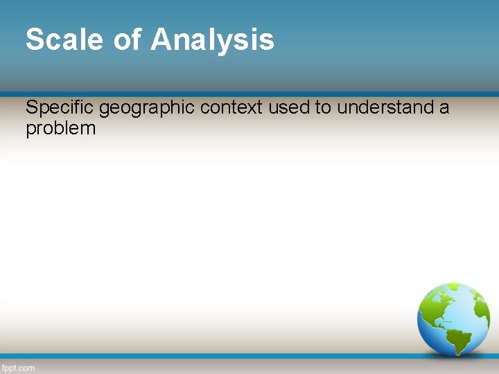 Scale of Analysis Specific geographic context used to understand a problem 