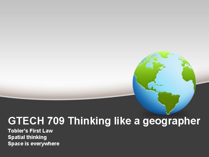 GTECH 709 Thinking like a geographer Tobler’s First Law Spatial thinking Space is everywhere