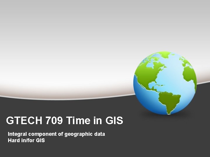 GTECH 709 Time in GIS Integral component of geographic data Hard in/for GIS 