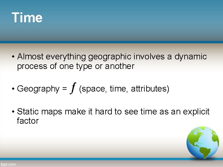 Time • Almost everything geographic involves a dynamic process of one type or another