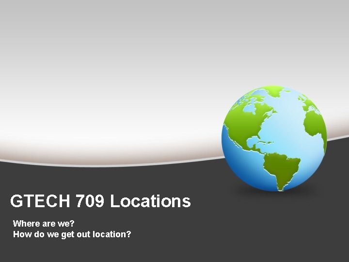 GTECH 709 Locations Where are we? How do we get out location? 