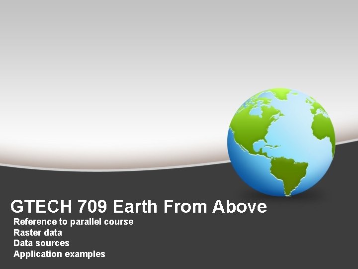 GTECH 709 Earth From Above Reference to parallel course Raster data Data sources Application