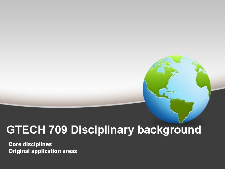 GTECH 709 Disciplinary background Core disciplines Original application areas 