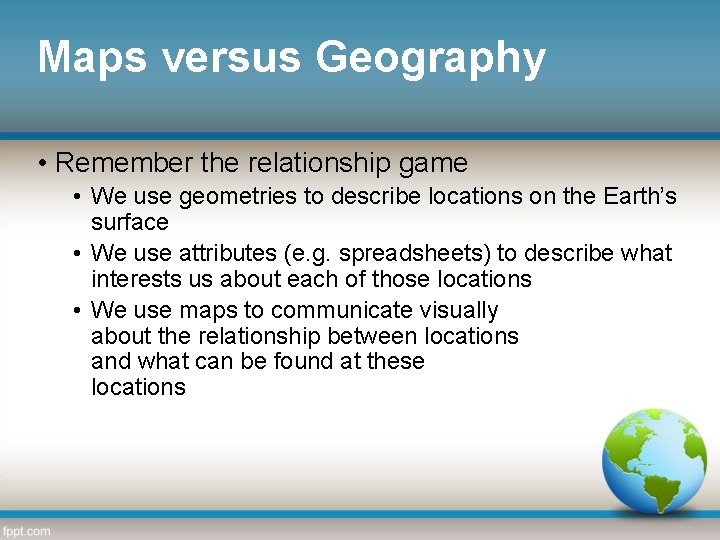 Maps versus Geography • Remember the relationship game • We use geometries to describe