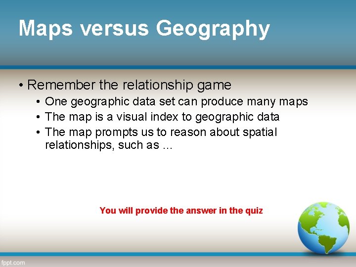 Maps versus Geography • Remember the relationship game • One geographic data set can