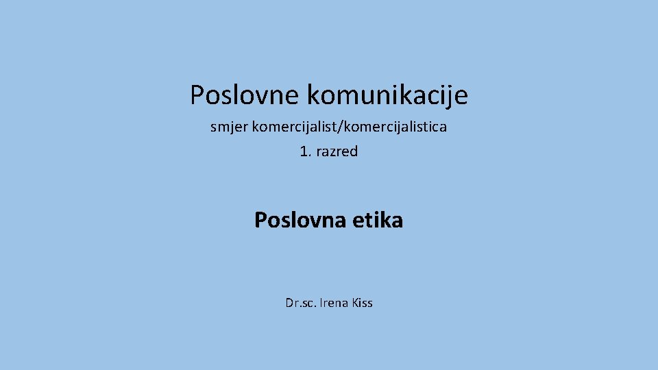 Poslovne komunikacije smjer komercijalist/komercijalistica 1. razred Poslovna etika Dr. sc. Irena Kiss 