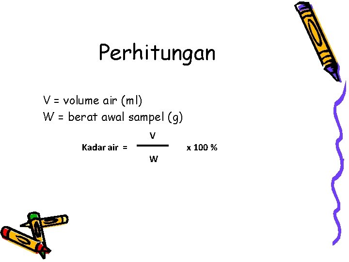 Perhitungan V = volume air (ml) W = berat awal sampel (g) Kadar air