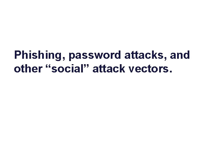 Phishing, password attacks, and other “social” attack vectors. 