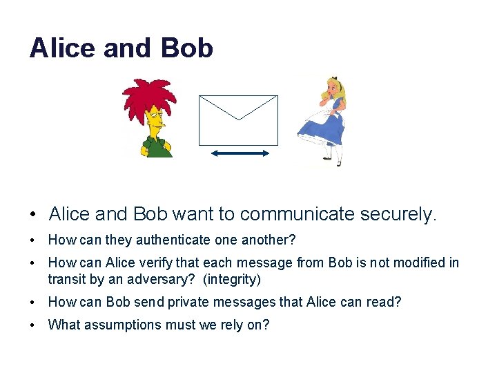 Alice and Bob • Alice and Bob want to communicate securely. • How can