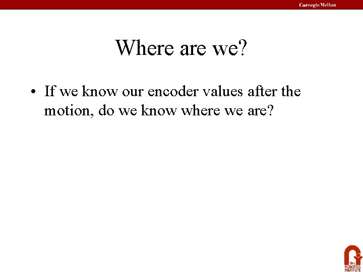 Where are we? • If we know our encoder values after the motion, do