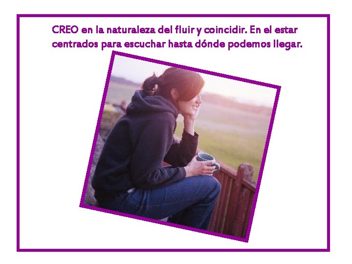 CREO en la naturaleza del fluir y coincidir. En el estar centrados para escuchar